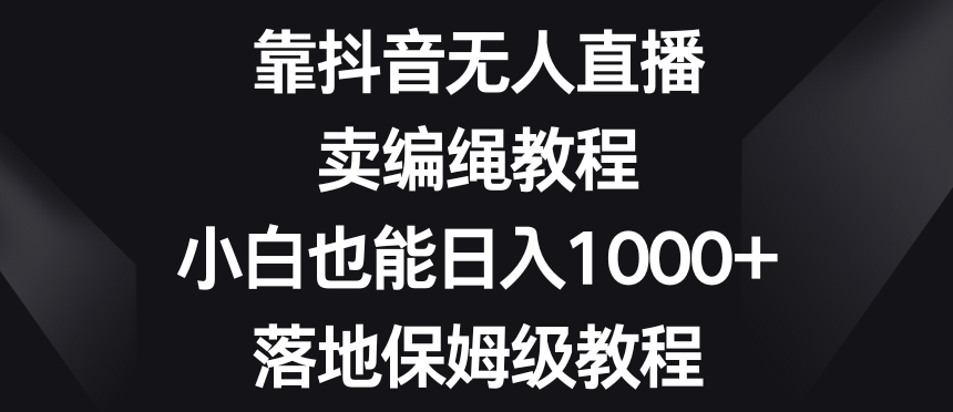 靠抖音无人直播，卖编绳教程，小白也能日入1000+，落地保姆级教程【揭秘】-一米创业记