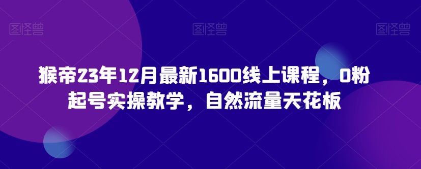 猴帝23年12月最新1600线上课程，0粉起号实操教学，自然流量天花板-一米创业记