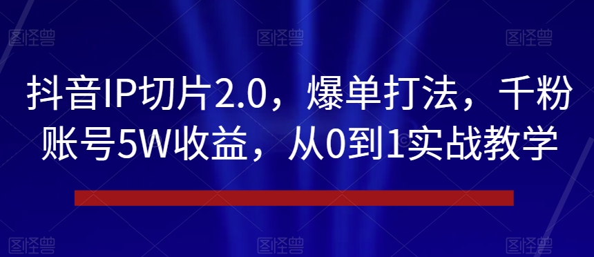 抖音IP切片2.0，爆单打法，千粉账号5W收益，从0到1实战教学【揭秘】-一米创业记