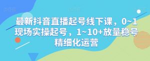 最新抖音直播起号线下课，0~1现场实操起号，1~10+放量稳号精细化运营-一米创业记
