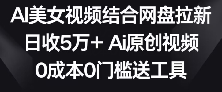 AI美女视频结合网盘拉新，日收5万+两分钟一条Ai原创视频，0成本0门槛送工具【揭秘】-一米创业记