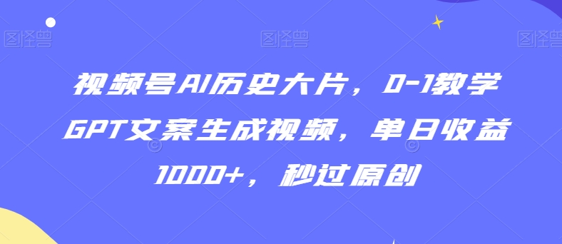 视频号AI历史大片，0-1教学GPT文案生成视频，单日收益1000+，秒过原创【揭秘】-一米创业记