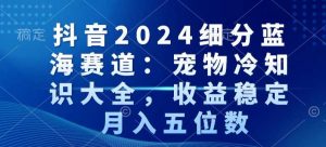 抖音2024细分蓝海赛道：宠物冷知识大全，收益稳定，月入五位数【揭秘】-一米创业记