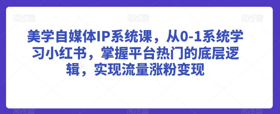 美学自媒体IP系统课，从0-1系统学习小红书，掌握平台热门的底层逻辑，实现流量涨粉变现-一米创业记