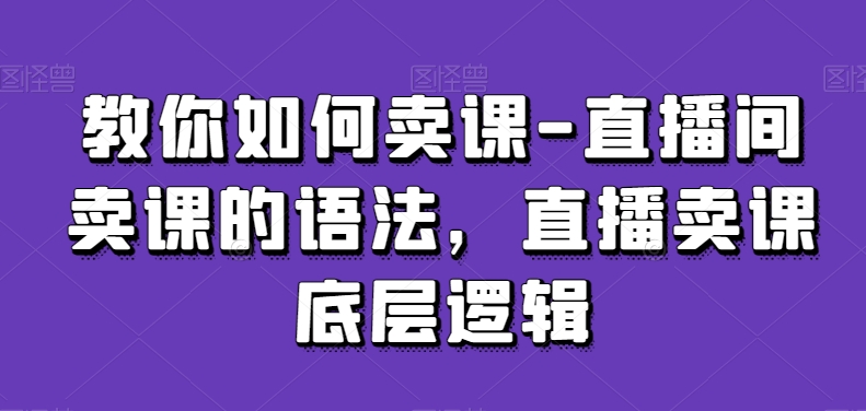 教你如何卖课-直播间卖课的语法，直播卖课底层逻辑-一米创业记