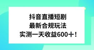 抖音直播短剧最新合规玩法，实测一天变现600+，教程+素材全解析【揭秘】-一米创业记