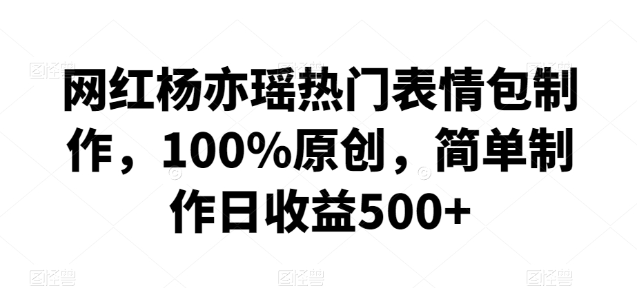 网红杨亦瑶热门表情包制作，100%原创，简单制作日收益500+【揭秘】-一米创业记