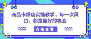 商品卡爆店实操教学，每一次风口，都是最好的机会-一米创业记