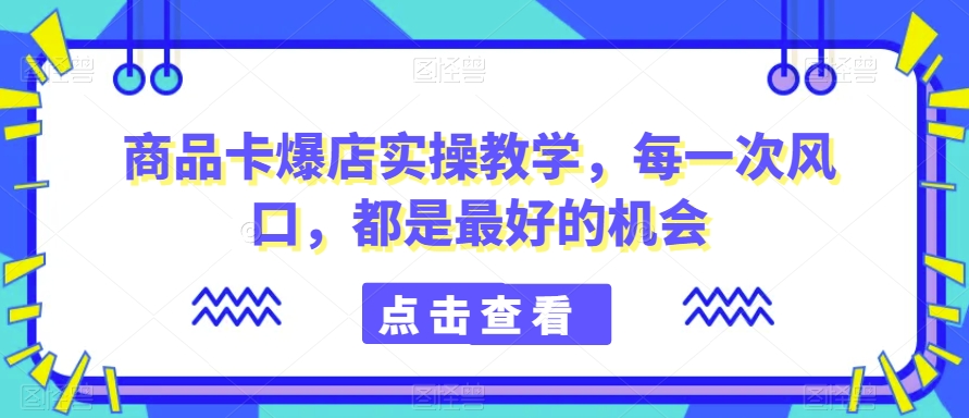 商品卡爆店实操教学，每一次风口，都是最好的机会-一米创业记