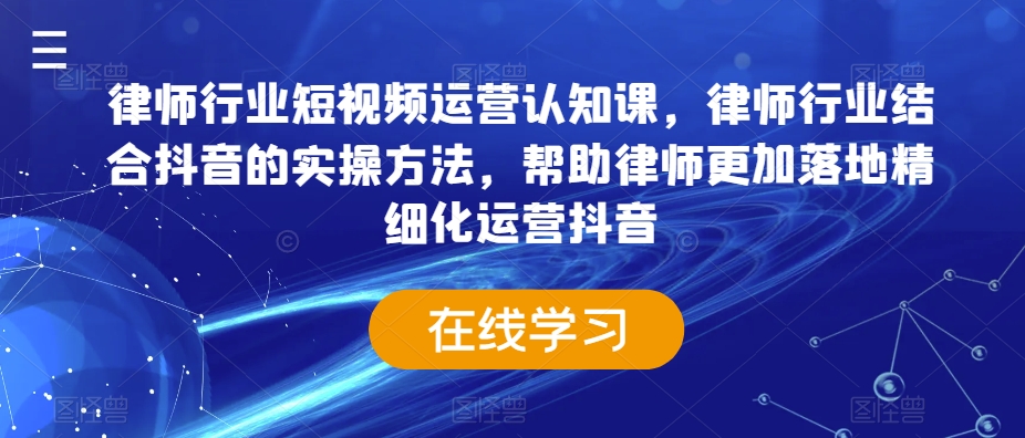 律师行业短视频运营认知课，律师行业结合抖音的实操方法，帮助律师更加落地精细化运营抖音-一米创业记