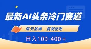 最新AI头条冷门赛道，隔天就爆，复制粘贴日入100-400＋【揭秘】-一米创业记