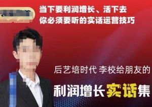 后艺培时代李校给朋友的利润增长实话集，当下要利润增长、活下去你必须要听的实话运营技巧-一米创业记