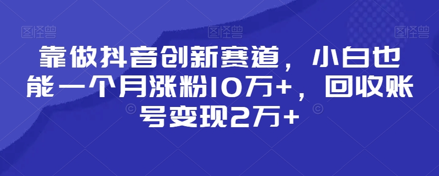 靠做抖音创新赛道,小白也能一个月涨粉10万+,回收账号变现2万+【揭秘】-一米创业记