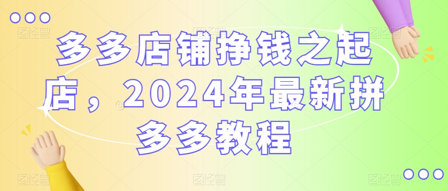 多多店铺挣钱之起店，2024年最新拼多多教程-一米创业记