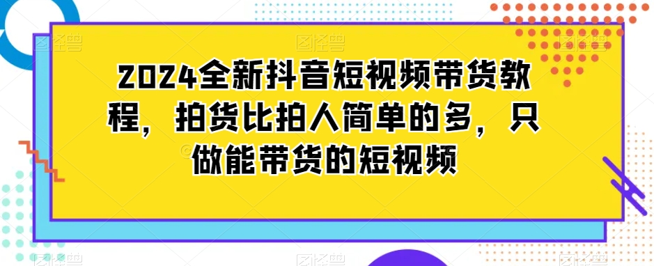 2024全新抖音短视频带货教程，拍货比拍人简单的多，只做能带货的短视频-一米创业记