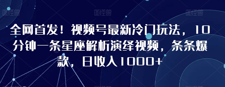 全网首发！视频号最新冷门玩法，10分钟一条星座解析演绎视频，条条爆款，日收入1000+【揭秘】-一米创业记