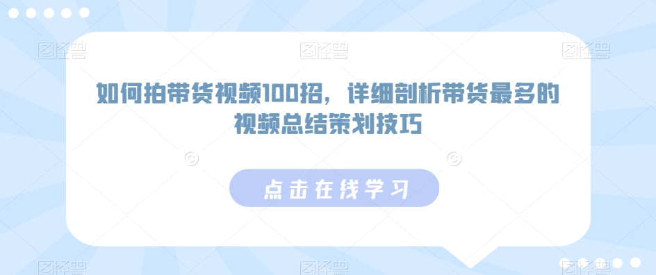 如何拍带货视频100招，详细剖析带货最多的视频总结策划技巧-一米创业记