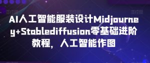 AI人工智能服装设计Midjourney+Stablediffusion零基础进阶教程，人工智能作图-一米创业记