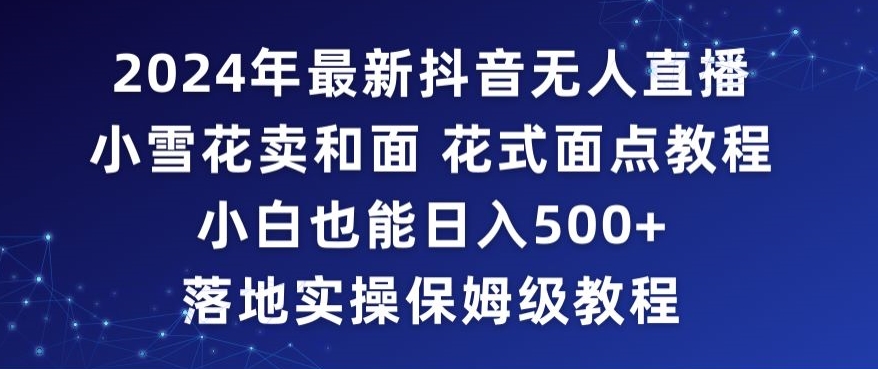 2024年抖音最新无人直播小雪花卖和面、花式面点教程小白也能日入500+落地实操保姆级教程【揭秘】-一米创业记