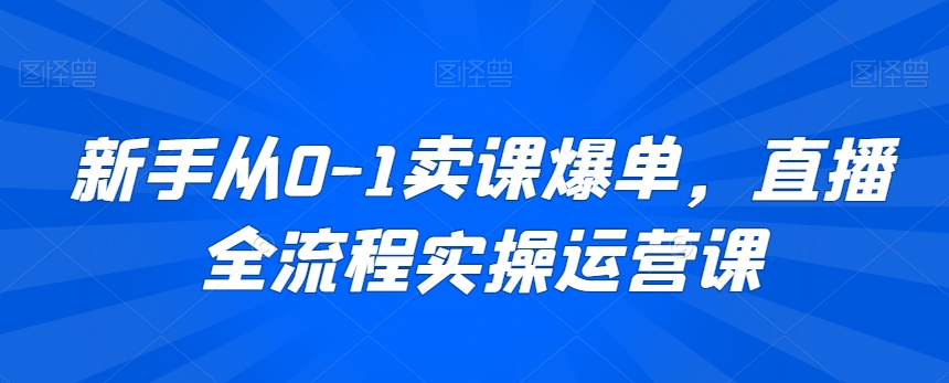 新手从0-1卖课爆单，直播全流程实操运营课-一米创业记