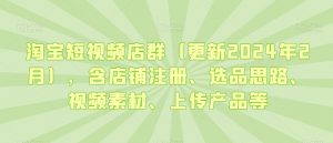 淘宝短视频店群（更新2024年2月），含店铺注册、选品思路、视频素材、上传产品等-一米创业记