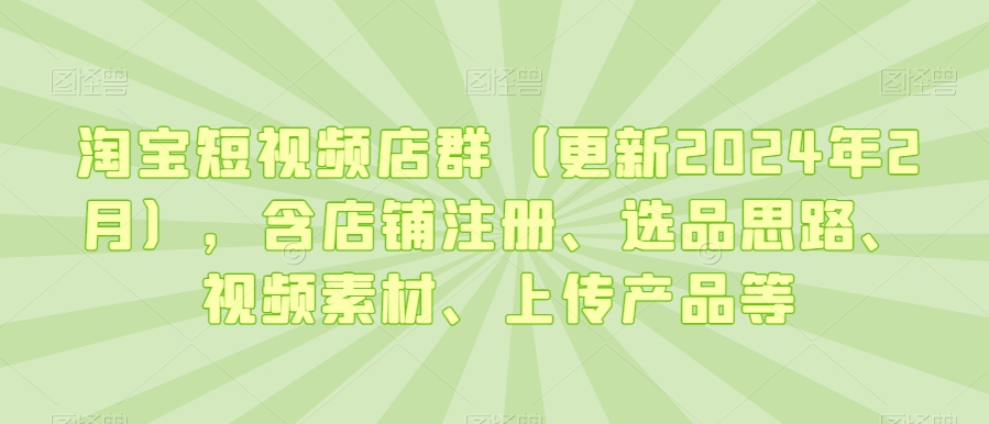 淘宝短视频店群（更新2024年2月），含店铺注册、选品思路、视频素材、上传产品等-一米创业记