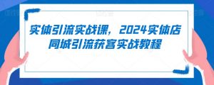 实体引流实战课，2024实体店同城引流获客实战教程-一米创业记