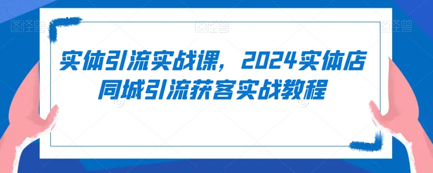实体引流实战课，2024实体店同城引流获客实战教程-一米创业记