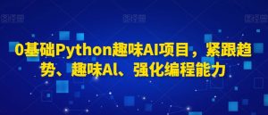 0基础Python趣味AI项目，紧跟趋势、趣味Al、强化编程能力-一米创业记
