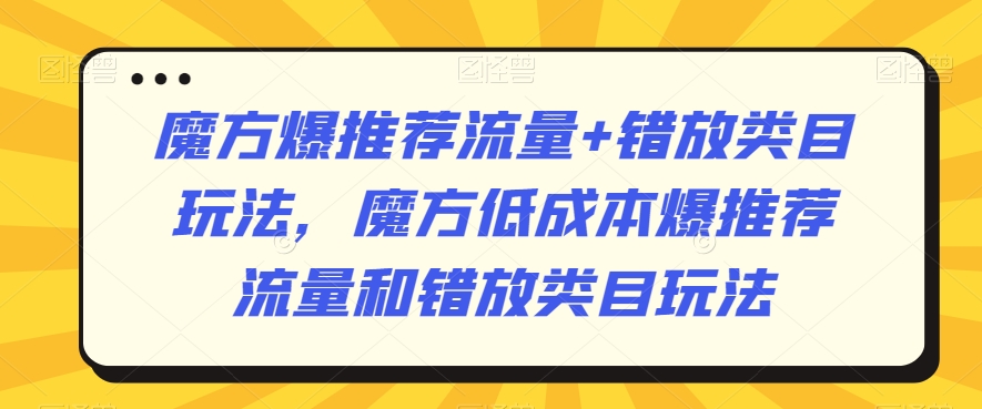 魔方爆推荐流量+错放类目玩法，魔方低成本爆推荐流量和错放类目玩法-一米创业记
