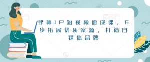 律师IP短视频速成课，6步拓展优质案源，打造自媒体品牌-一米创业记