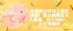 挂缘圈小铃铛无版权违规！靠小猪佩奇无人直播，日入500+，小白可操作【揭秘】-一米创业记