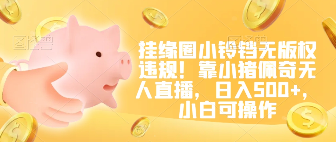 挂缘圈小铃铛无版权违规！靠小猪佩奇无人直播，日入500+，小白可操作【揭秘】-一米创业记
