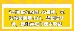 3天掌握AI绘图+AI视频，无论你是萌新小白，还是设计师，都能从这门课中收益-一米创业记