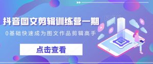 抖音图文剪辑训练营一期，0基础快速成为图文作品剪辑高手-一米创业记
