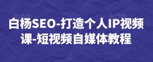 白杨SEO-打造个人IP视频课-短视频自媒体教程-一米创业记