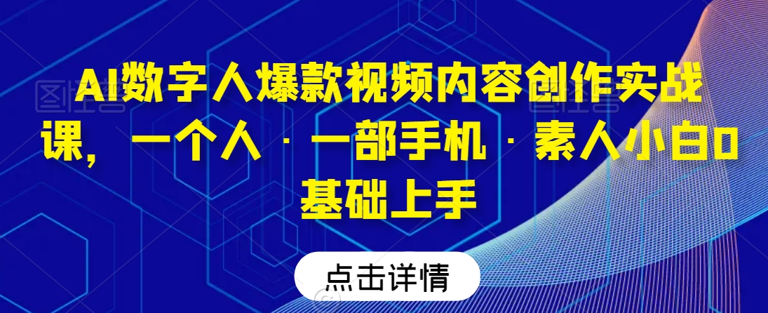 AI数字人爆款视频内容创作实战课，一个人·一部手机·素人小白0基础上手-一米创业记