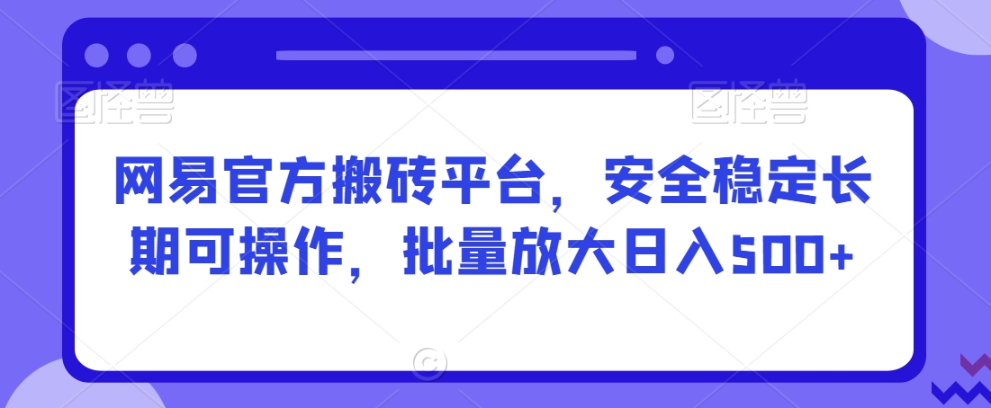 网易官方搬砖平台，安全稳定长期可操作，批量放大日入500+【揭秘】-一米创业记