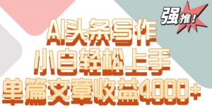 单片文章收益4000+！AI头条写作，小白轻松上手【揭秘】-一米创业记