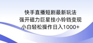 快手直播短剧最新玩法，强开磁力巨星挂小铃铛变现，小白轻松操作日入1000+【揭秘】-一米创业记