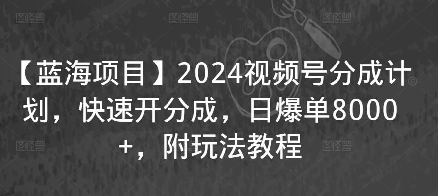 【蓝海项目】2024视频号分成计划，快速开分成，日爆单8000+，附玩法教程-一米创业记