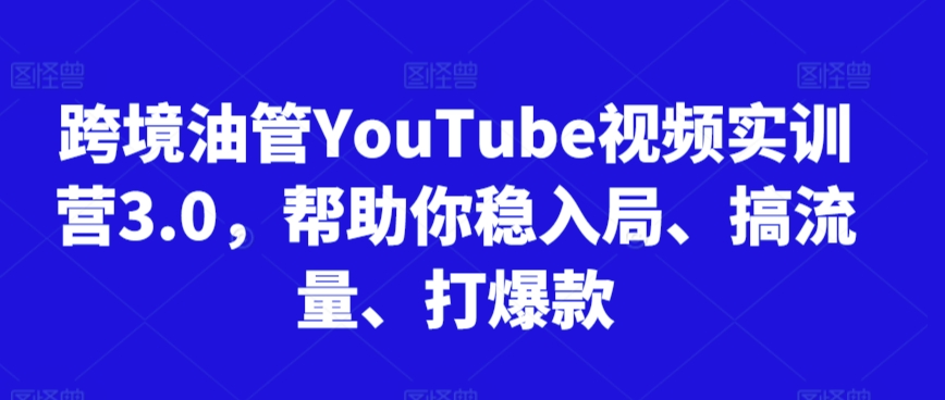 跨境油管YouTube视频实训营3.0，帮助你稳入局、搞流量、打爆款-一米创业记