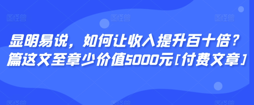 显明易说，如何让收入提升百十倍？‮篇这‬文‮至章‬少价值5000元[付费文章]-一米创业记