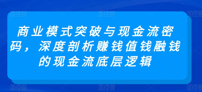 商业模式突破与现金流密码，深度剖析赚钱值钱融钱的现金流底层逻辑-一米创业记
