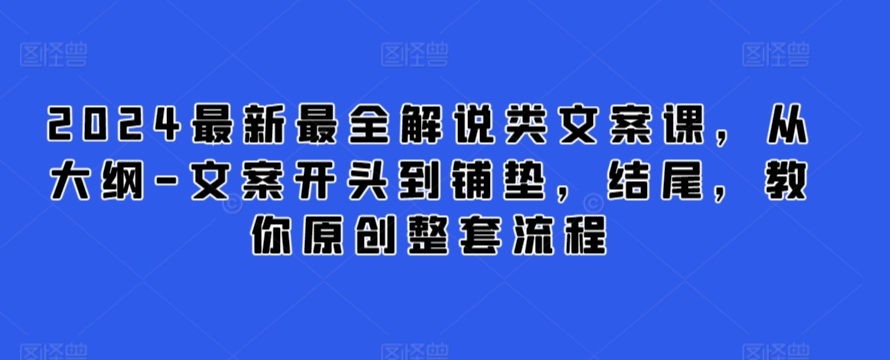2024最新最全解说类文案课，从大纲-文案开头到铺垫，结尾，教你原创整套流程-一米创业记