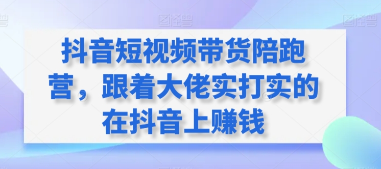抖音短视频带货陪跑营，跟着大佬实打实的在抖音上赚钱-一米创业记