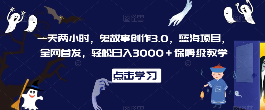 一天两小时，鬼故事创作3.0，蓝海项目，全网首发，轻松日入3000＋保姆级教学【揭秘】-一米创业记