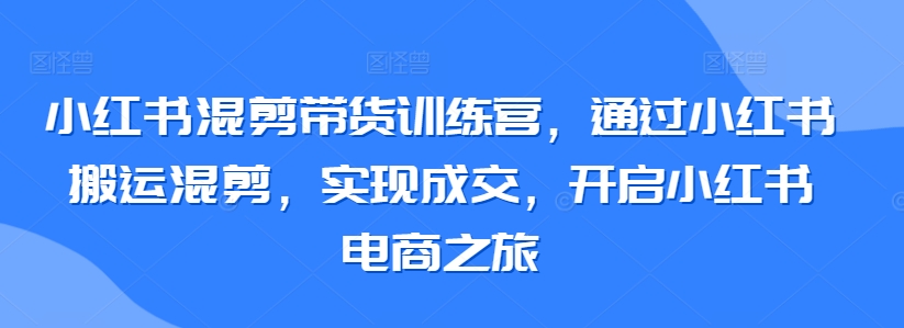小红书混剪带货训练营，通过小红书搬运混剪，实现成交，开启小红书电商之旅-一米创业记