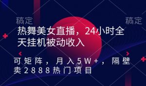 热舞美女直播,24小时全天挂机被动收入,可矩阵,月入5W+,隔壁卖2888热门项目【揭秘】-一米创业记