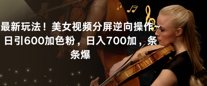 最新玩法！美女视频分屏逆向操作~日引600加色粉，日入700加，条条爆【揭秘】-一米创业记